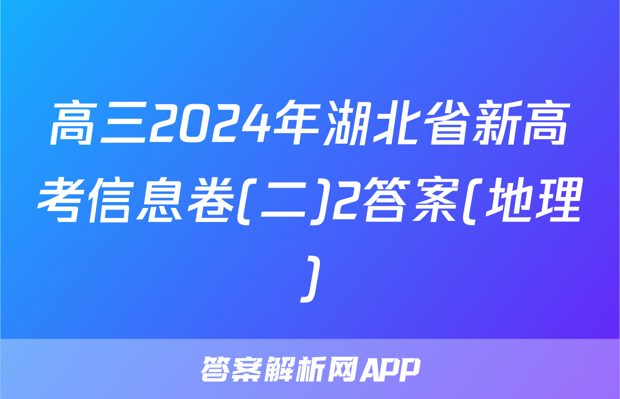 高三2024年湖北省新高考信息卷(二)2答案(地理)