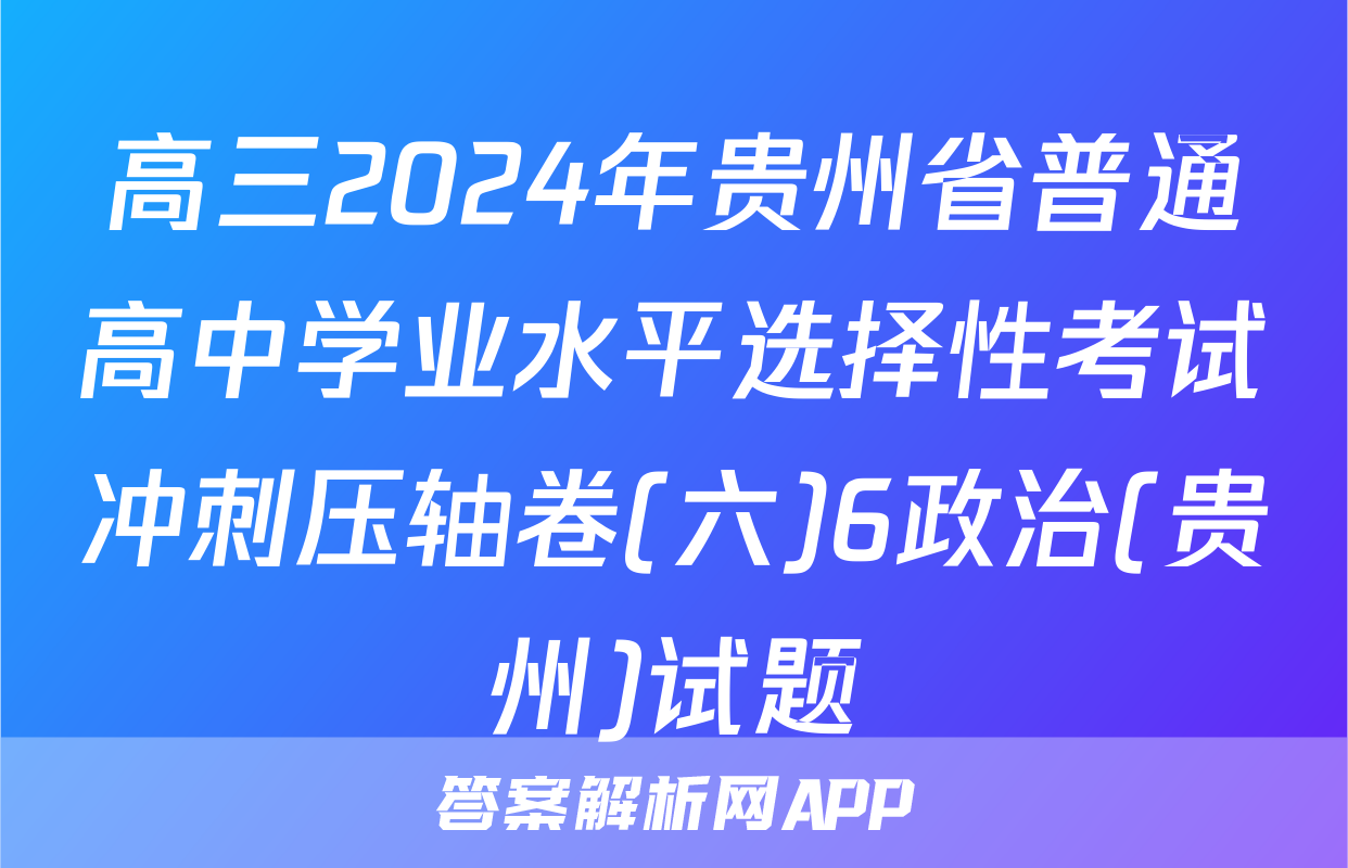 高三2024年贵州省普通高中学业水平选择性考试冲刺压轴卷(六)6政治(贵州)试题