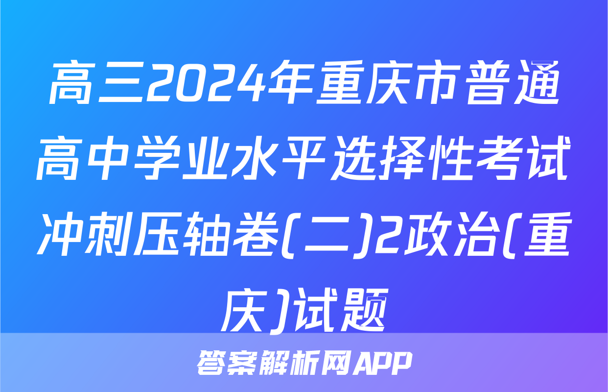 高三2024年重庆市普通高中学业水平选择性考试冲刺压轴卷(二)2政治(重庆)试题