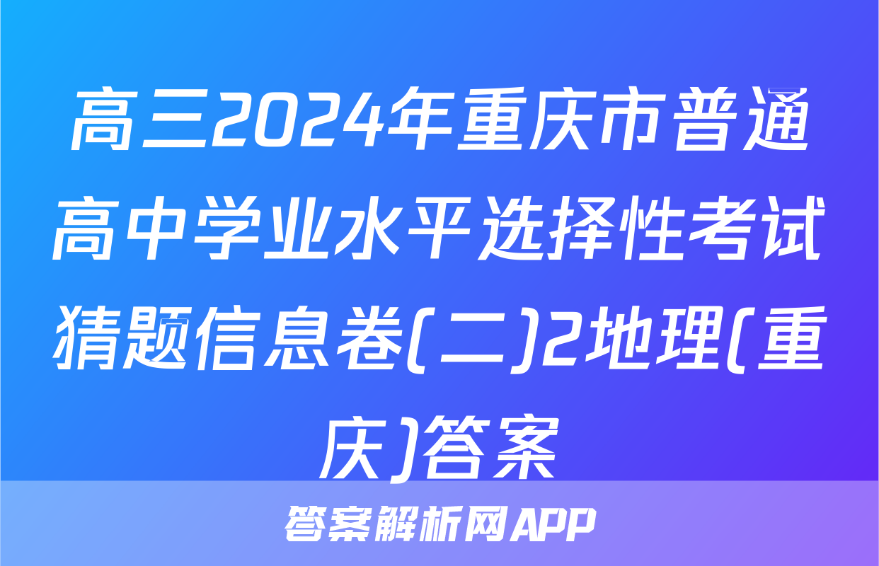 高三2024年重庆市普通高中学业水平选择性考试猜题信息卷(二)2地理(重庆)答案