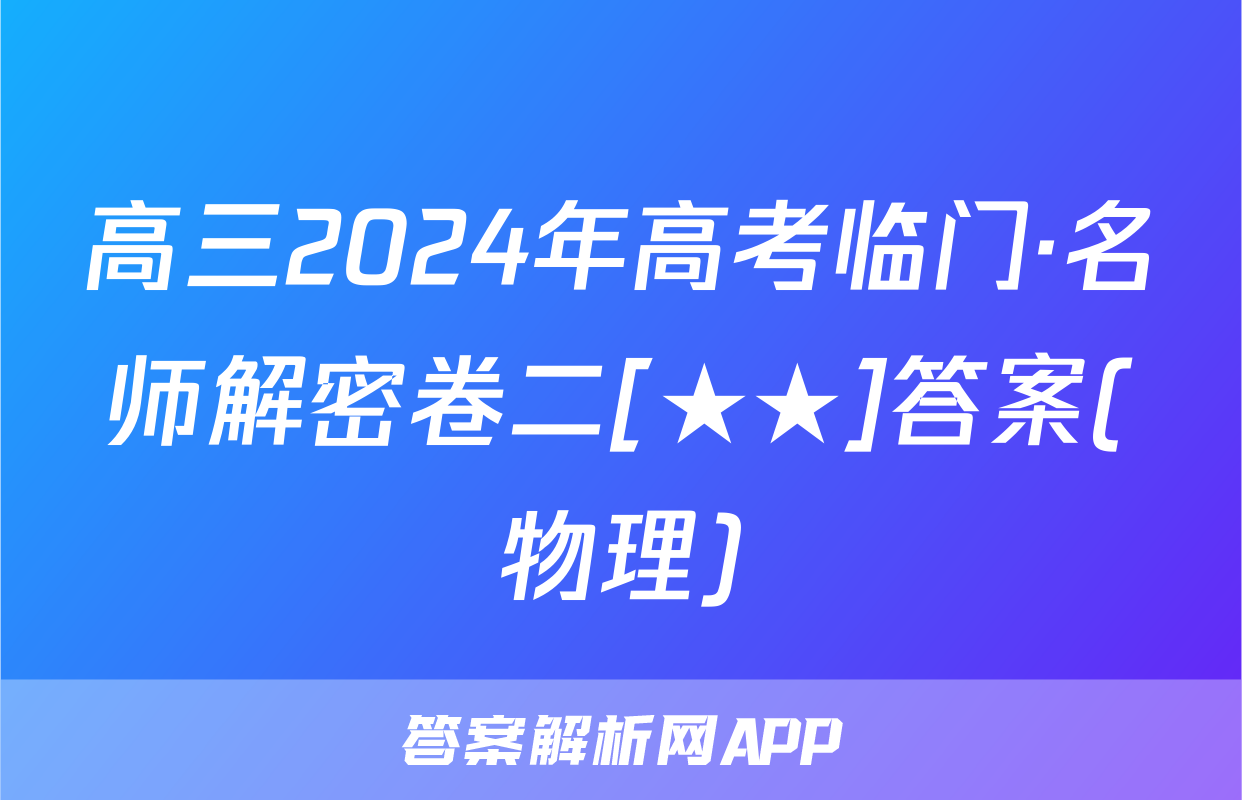 高三2024年高考临门·名师解密卷二[★★]答案(物理)