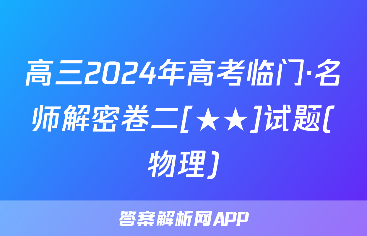 高三2024年高考临门·名师解密卷二[★★]试题(物理)