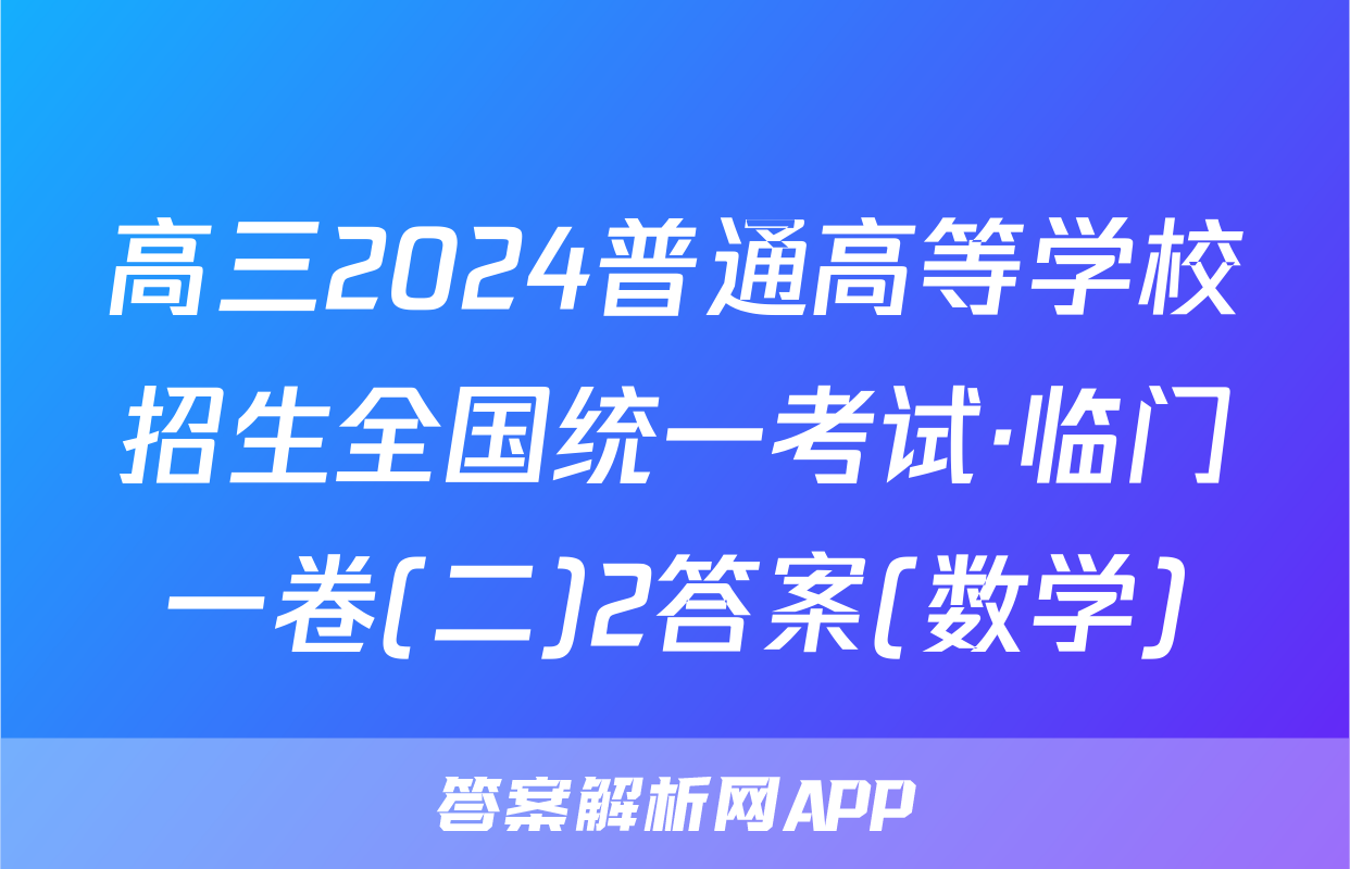 高三2024普通高等学校招生全国统一考试·临门一卷(二)2答案(数学)