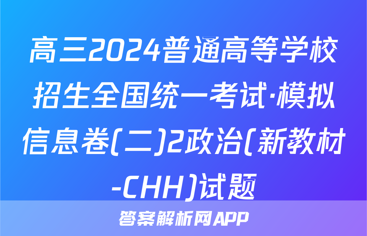 高三2024普通高等学校招生全国统一考试·模拟信息卷(二)2政治(新教材-CHH)试题