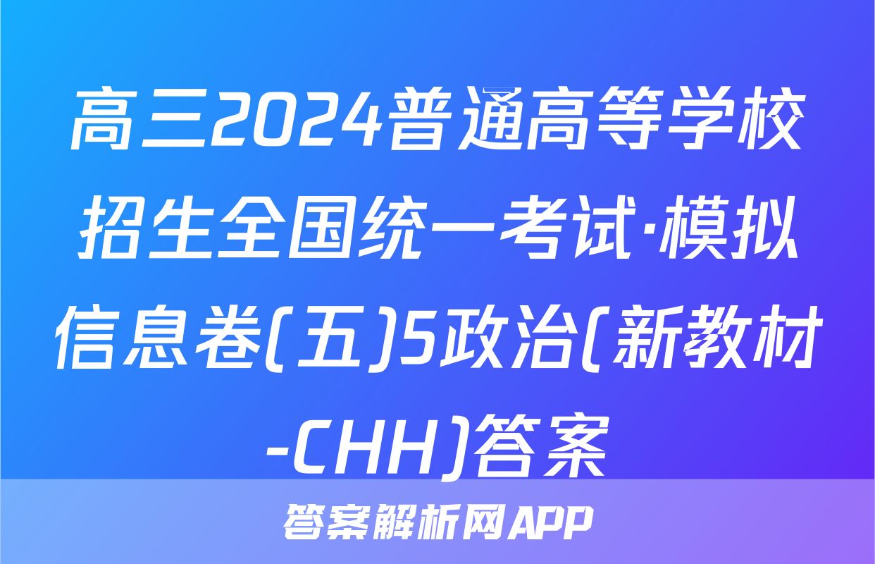 高三2024普通高等学校招生全国统一考试·模拟信息卷(五)5政治(新教材-CHH)答案