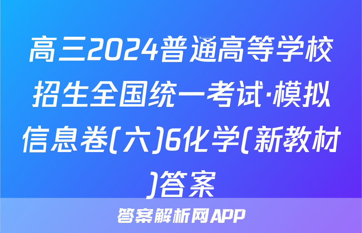 高三2024普通高等学校招生全国统一考试·模拟信息卷(六)6化学(新教材)答案