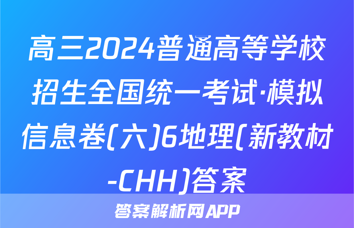 高三2024普通高等学校招生全国统一考试·模拟信息卷(六)6地理(新教材-CHH)答案
