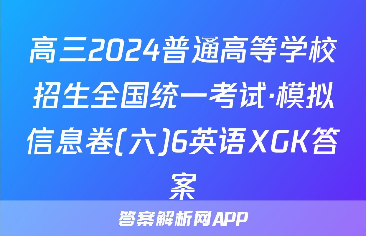 高三2024普通高等学校招生全国统一考试·模拟信息卷(六)6英语XGK答案