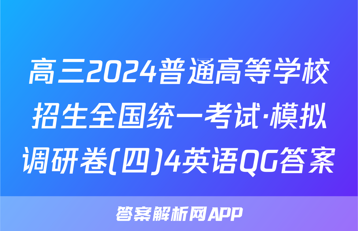 高三2024普通高等学校招生全国统一考试·模拟调研卷(四)4英语QG答案