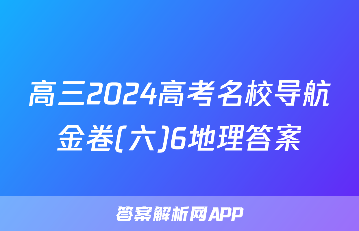 高三2024高考名校导航金卷(六)6地理答案
