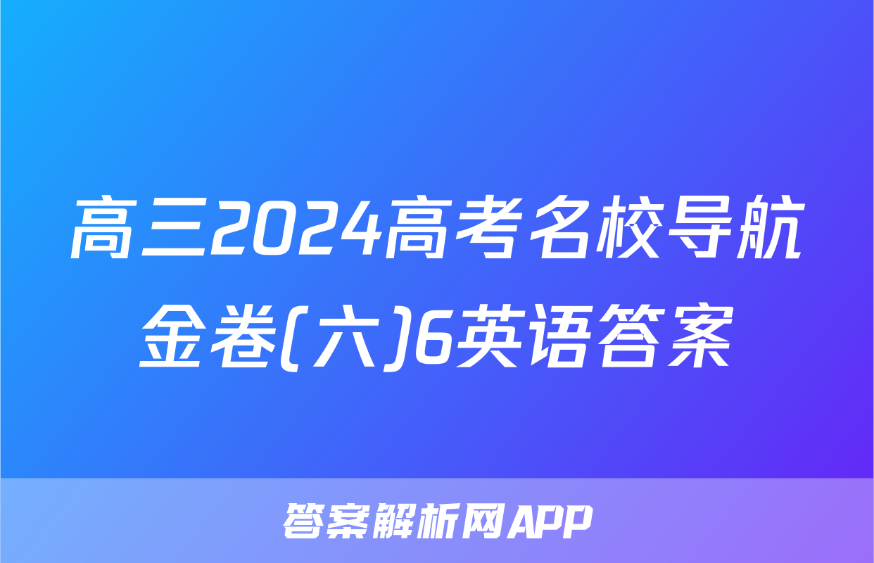 高三2024高考名校导航金卷(六)6英语答案