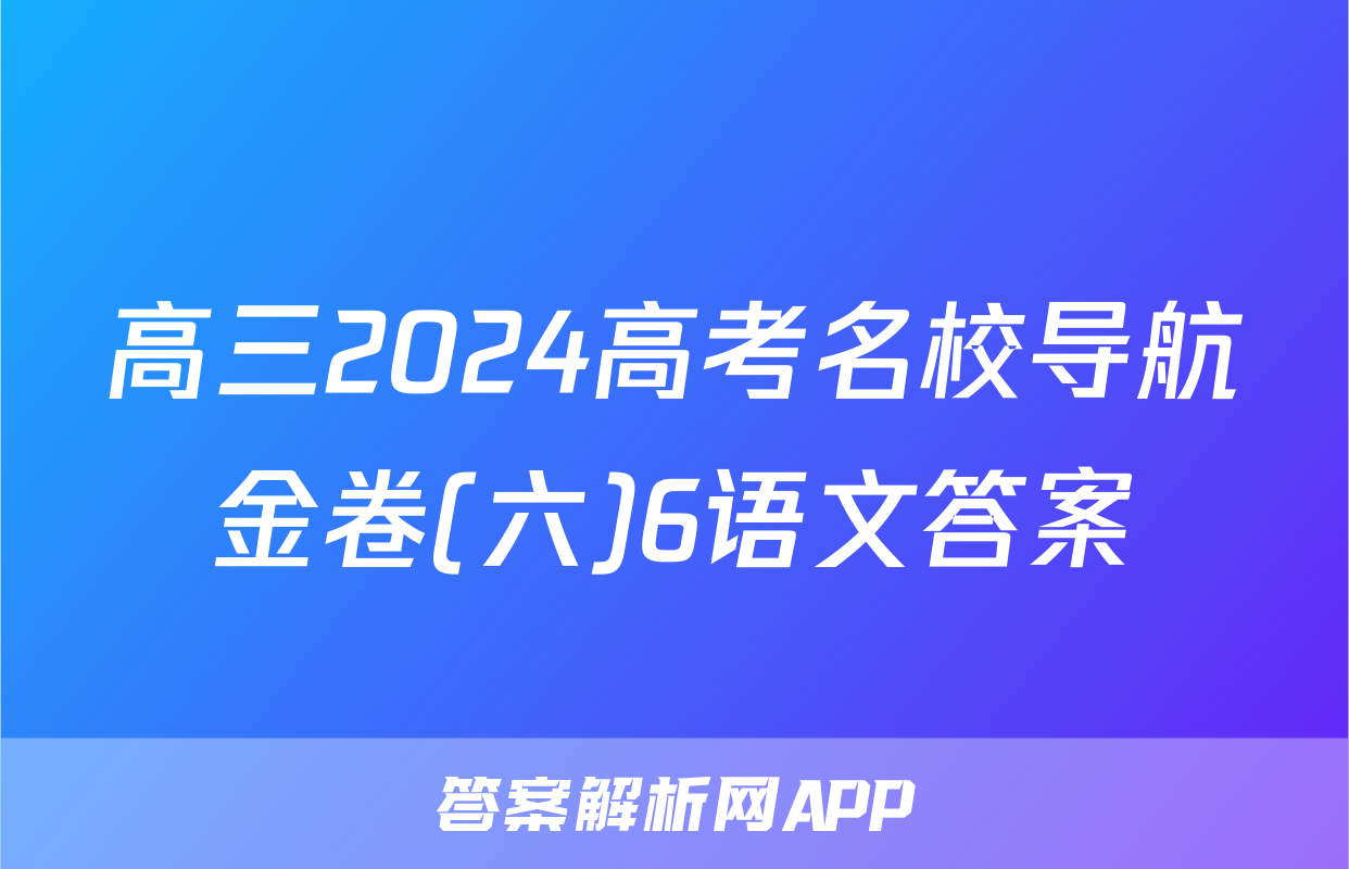 高三2024高考名校导航金卷(六)6语文答案