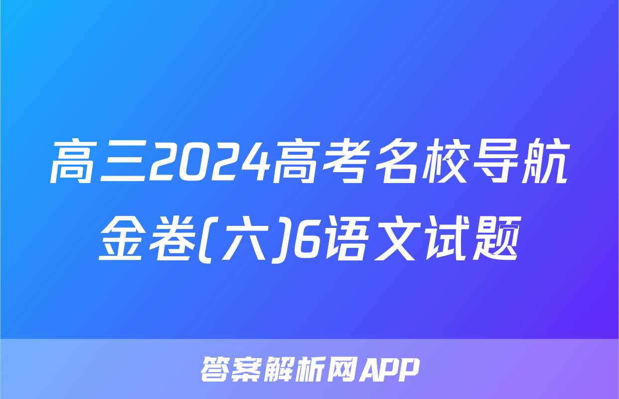 高三2024高考名校导航金卷(六)6语文试题