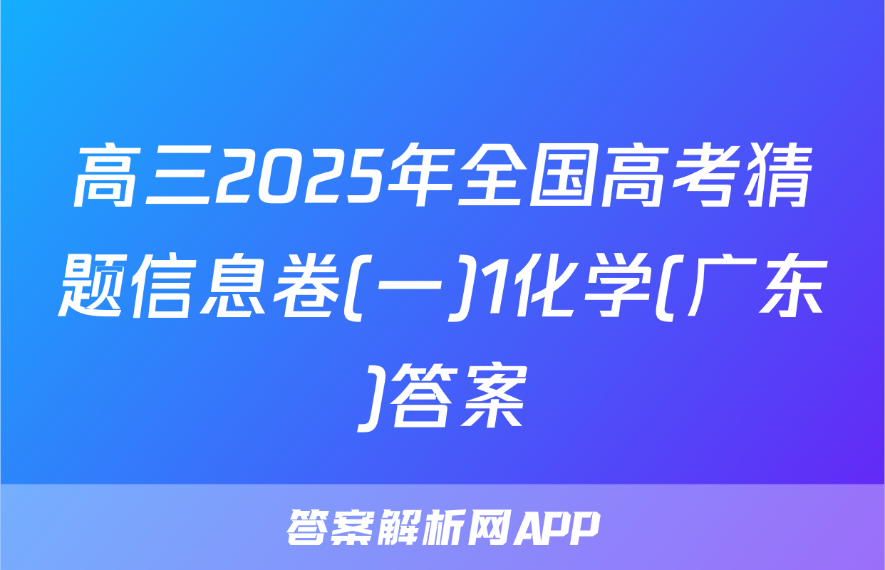 高三2025年全国高考猜题信息卷(一)1化学(广东)答案