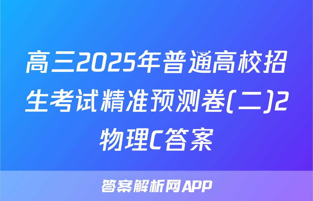 高三2025年普通高校招生考试精准预测卷(二)2物理C答案