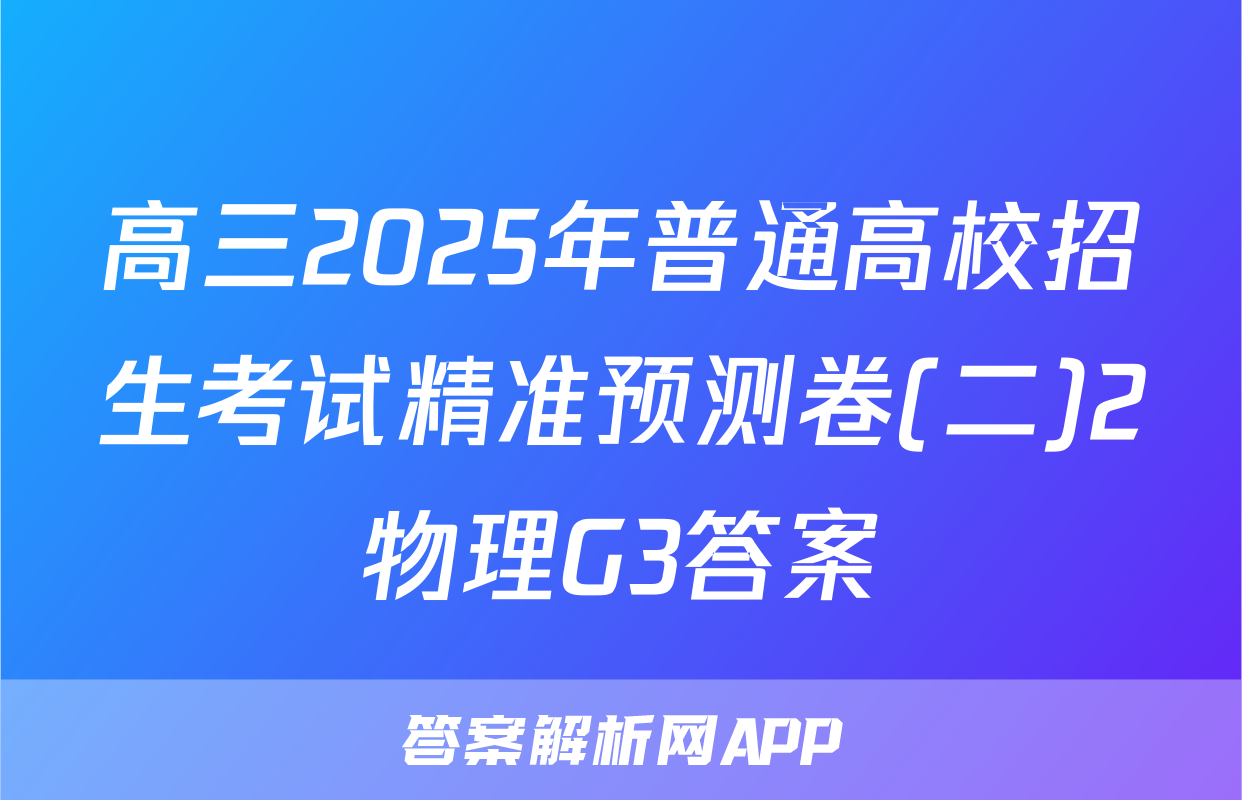 高三2025年普通高校招生考试精准预测卷(二)2物理G3答案