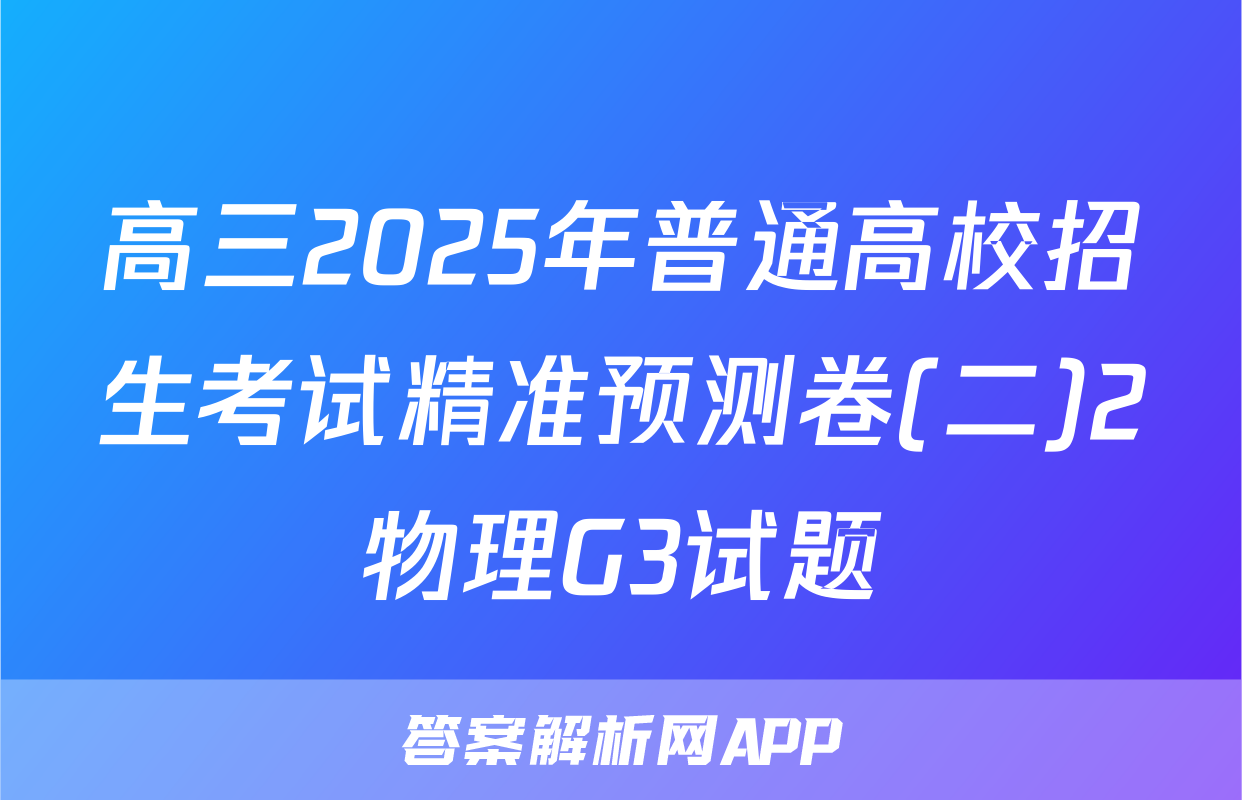 高三2025年普通高校招生考试精准预测卷(二)2物理G3试题
