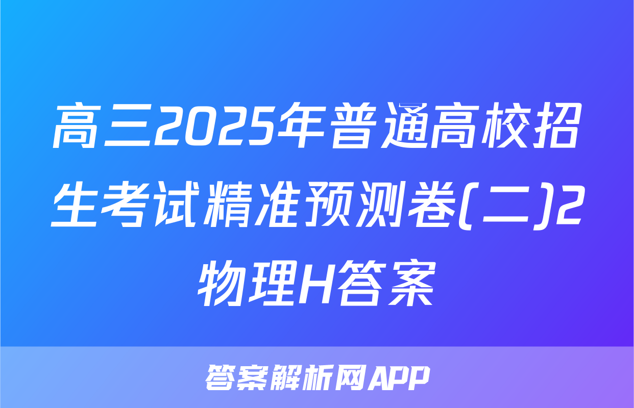 高三2025年普通高校招生考试精准预测卷(二)2物理H答案