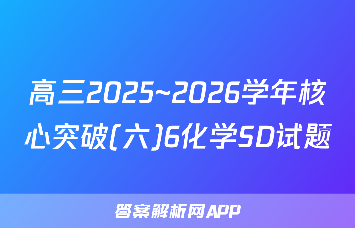 高三2025~2026学年核心突破(六)6化学SD试题