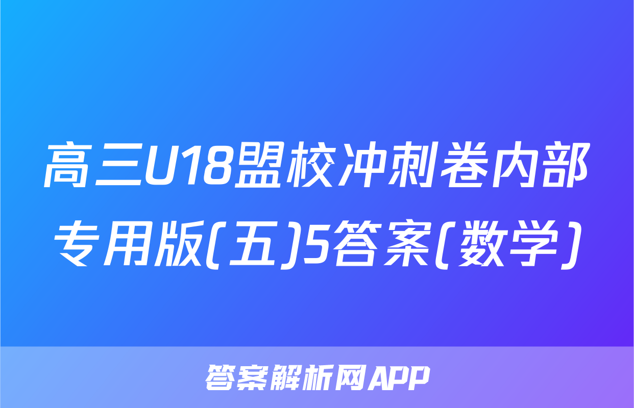 高三U18盟校冲刺卷内部专用版(五)5答案(数学)