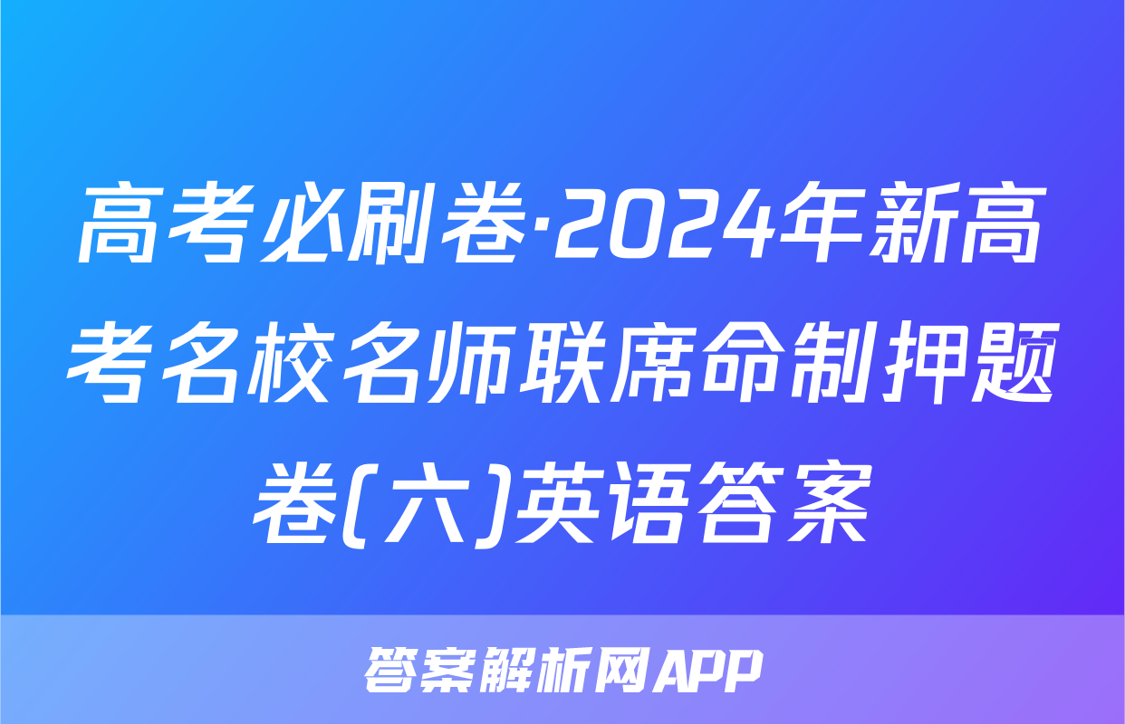 高考必刷卷·2024年新高考名校名师联席命制押题卷(六)英语答案
