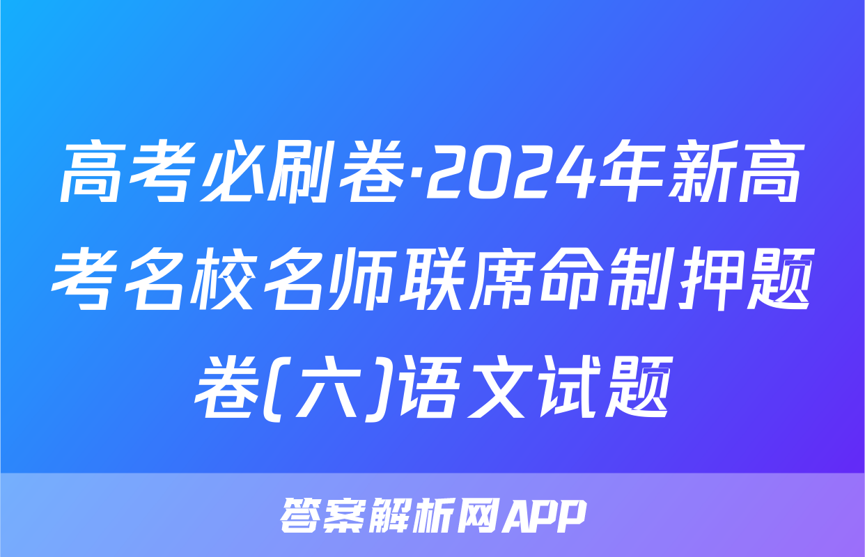 高考必刷卷·2024年新高考名校名师联席命制押题卷(六)语文试题