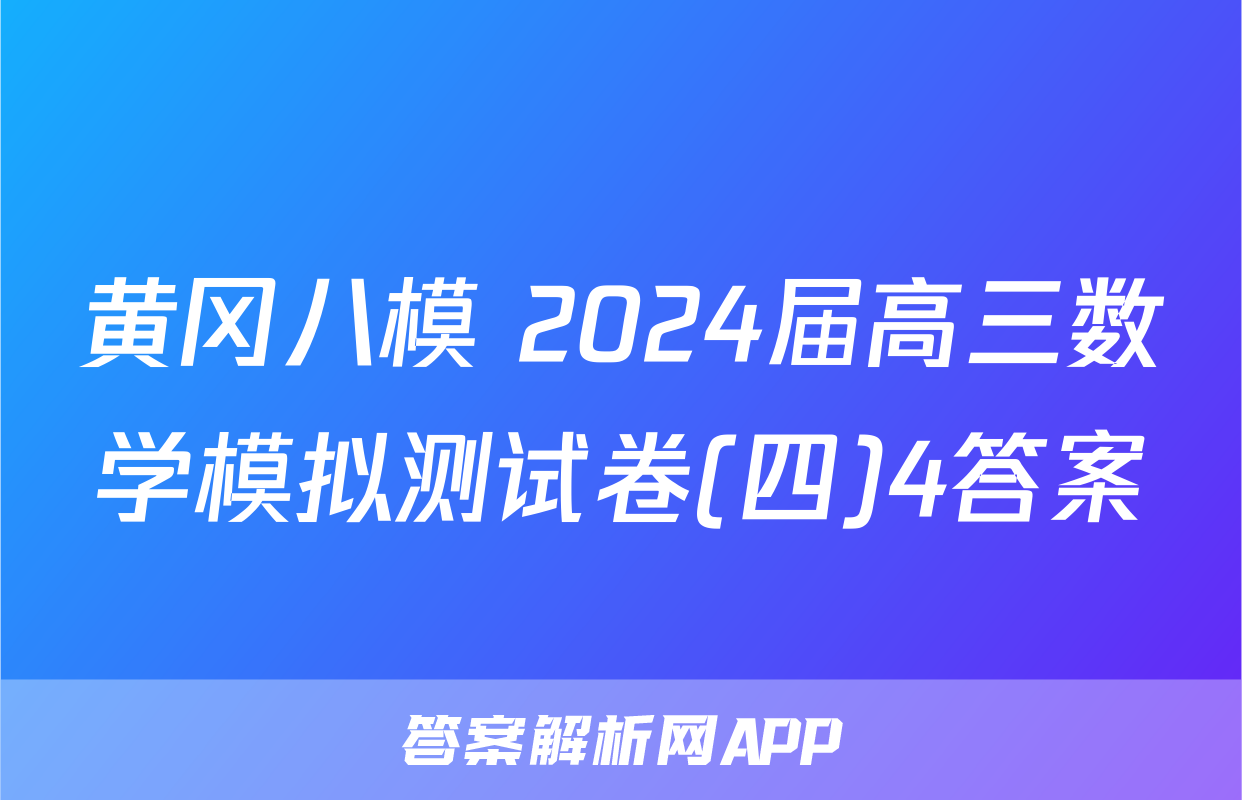 黄冈八模 2024届高三数学模拟测试卷(四)4答案
