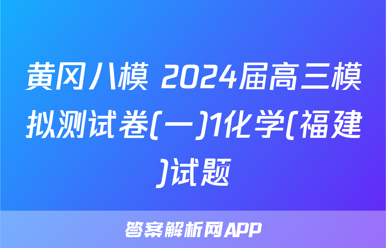 黄冈八模 2024届高三模拟测试卷(一)1化学(福建)试题