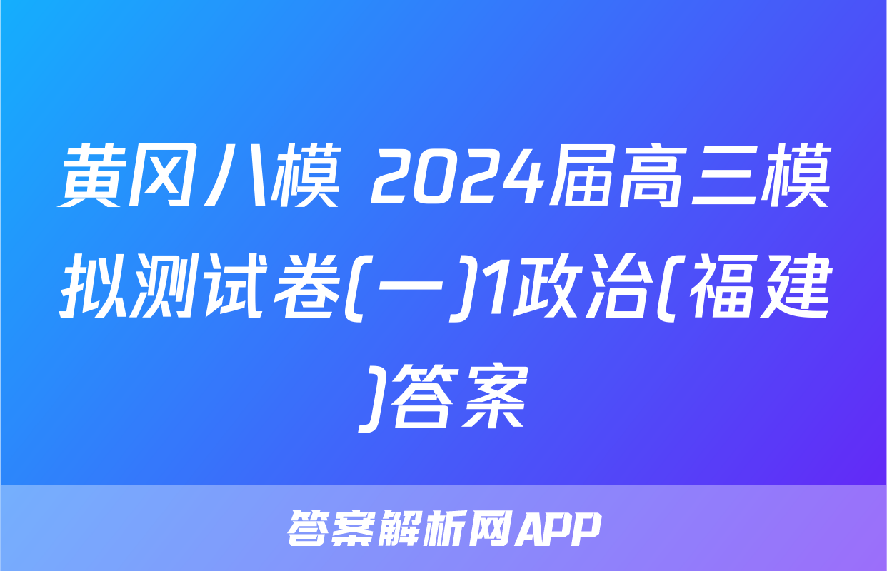 黄冈八模 2024届高三模拟测试卷(一)1政治(福建)答案