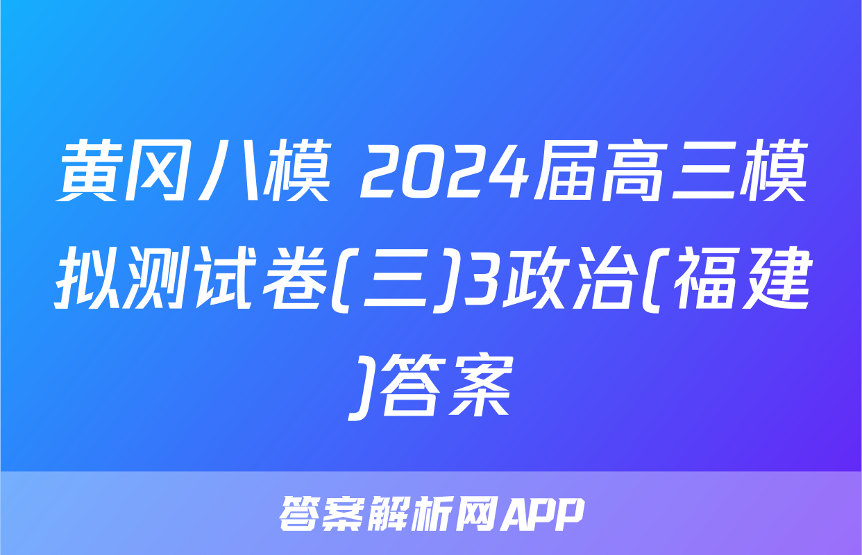 黄冈八模 2024届高三模拟测试卷(三)3政治(福建)答案