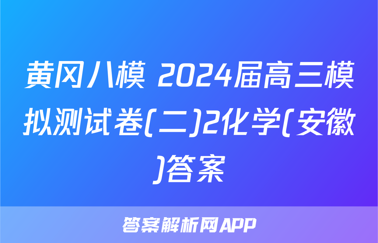 黄冈八模 2024届高三模拟测试卷(二)2化学(安徽)答案