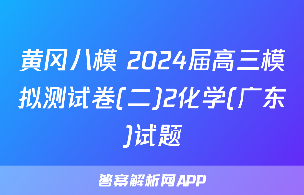 黄冈八模 2024届高三模拟测试卷(二)2化学(广东)试题