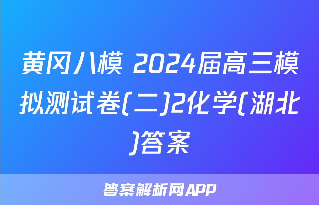 黄冈八模 2024届高三模拟测试卷(二)2化学(湖北)答案