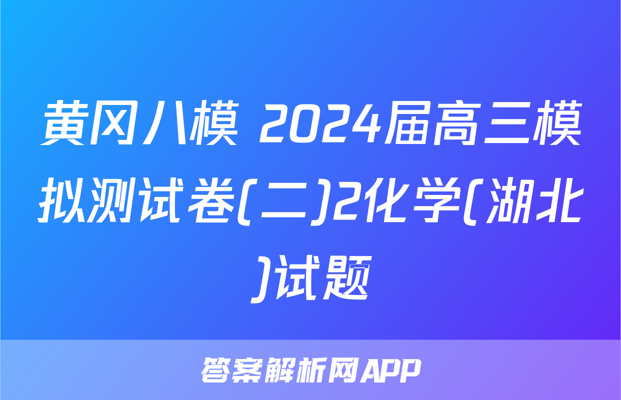 黄冈八模 2024届高三模拟测试卷(二)2化学(湖北)试题