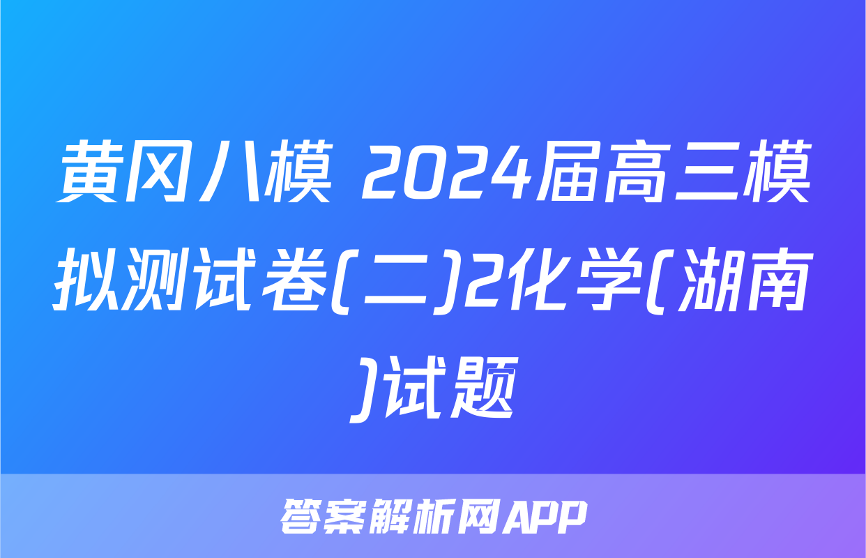 黄冈八模 2024届高三模拟测试卷(二)2化学(湖南)试题