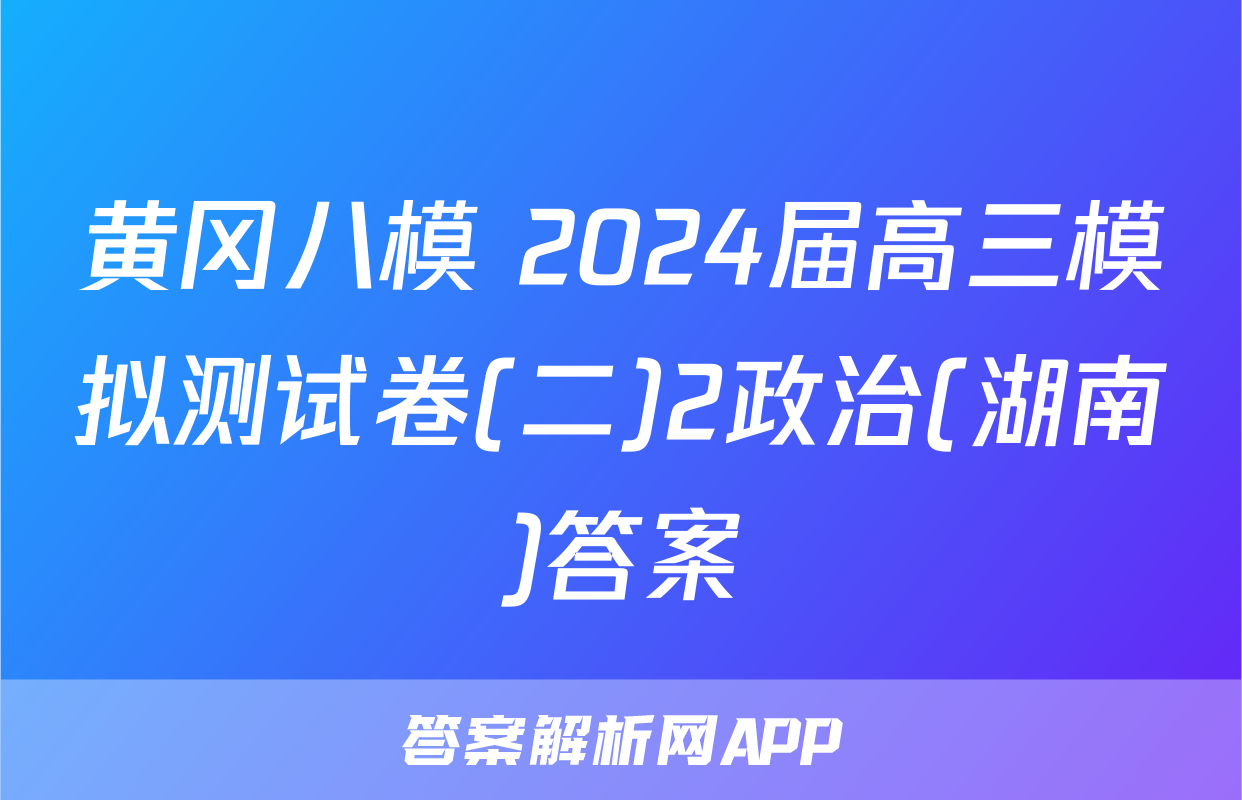 黄冈八模 2024届高三模拟测试卷(二)2政治(湖南)答案