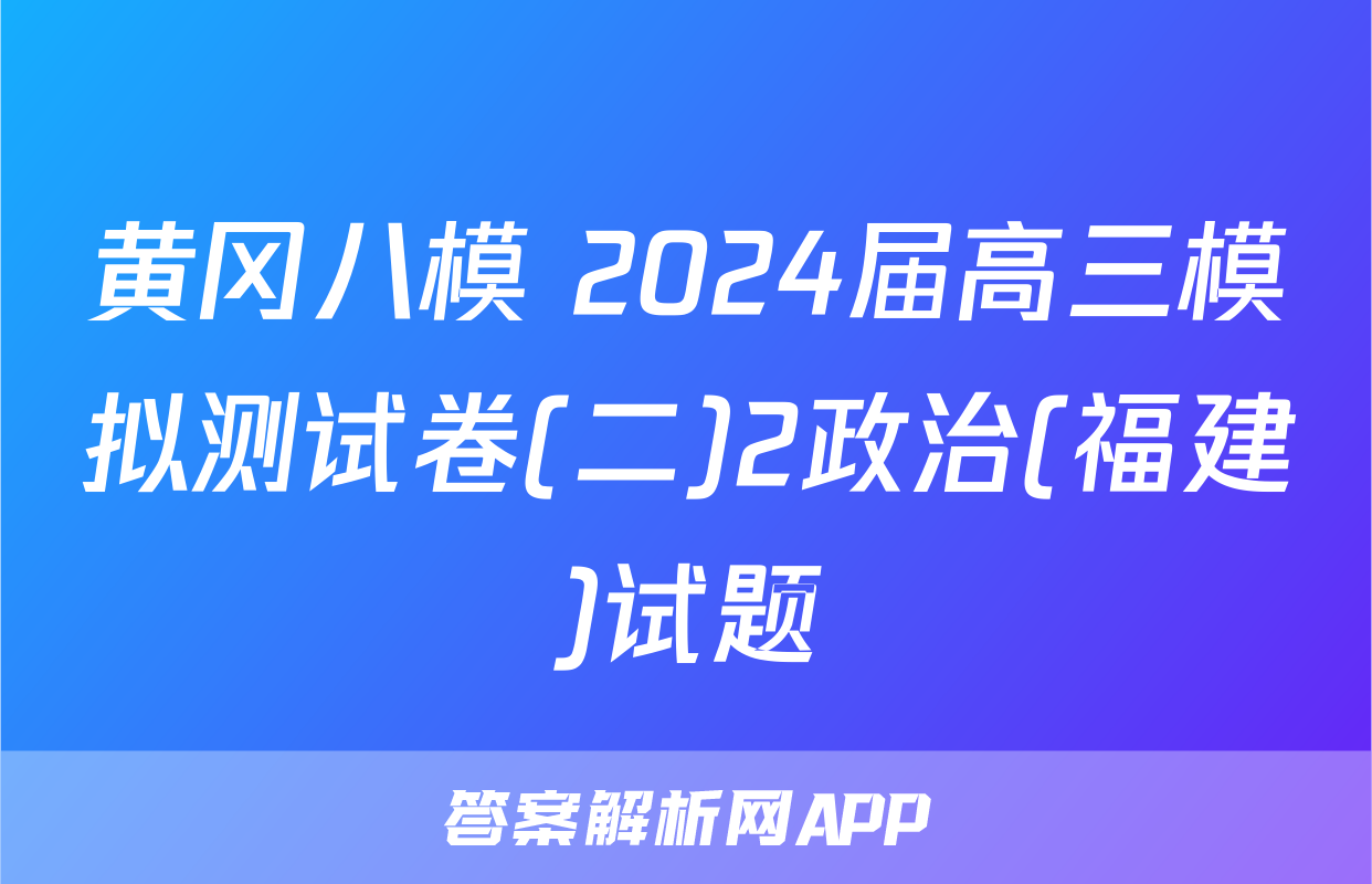 黄冈八模 2024届高三模拟测试卷(二)2政治(福建)试题