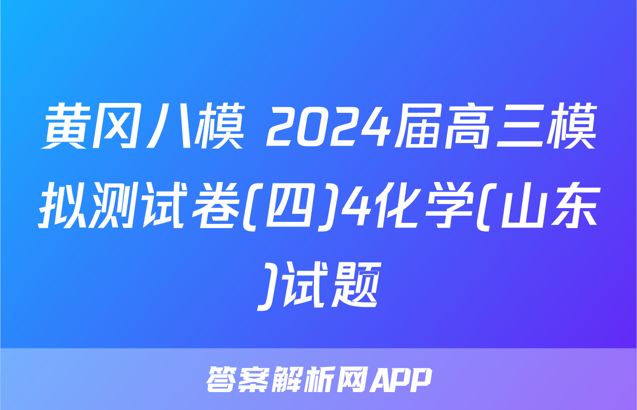黄冈八模 2024届高三模拟测试卷(四)4化学(山东)试题