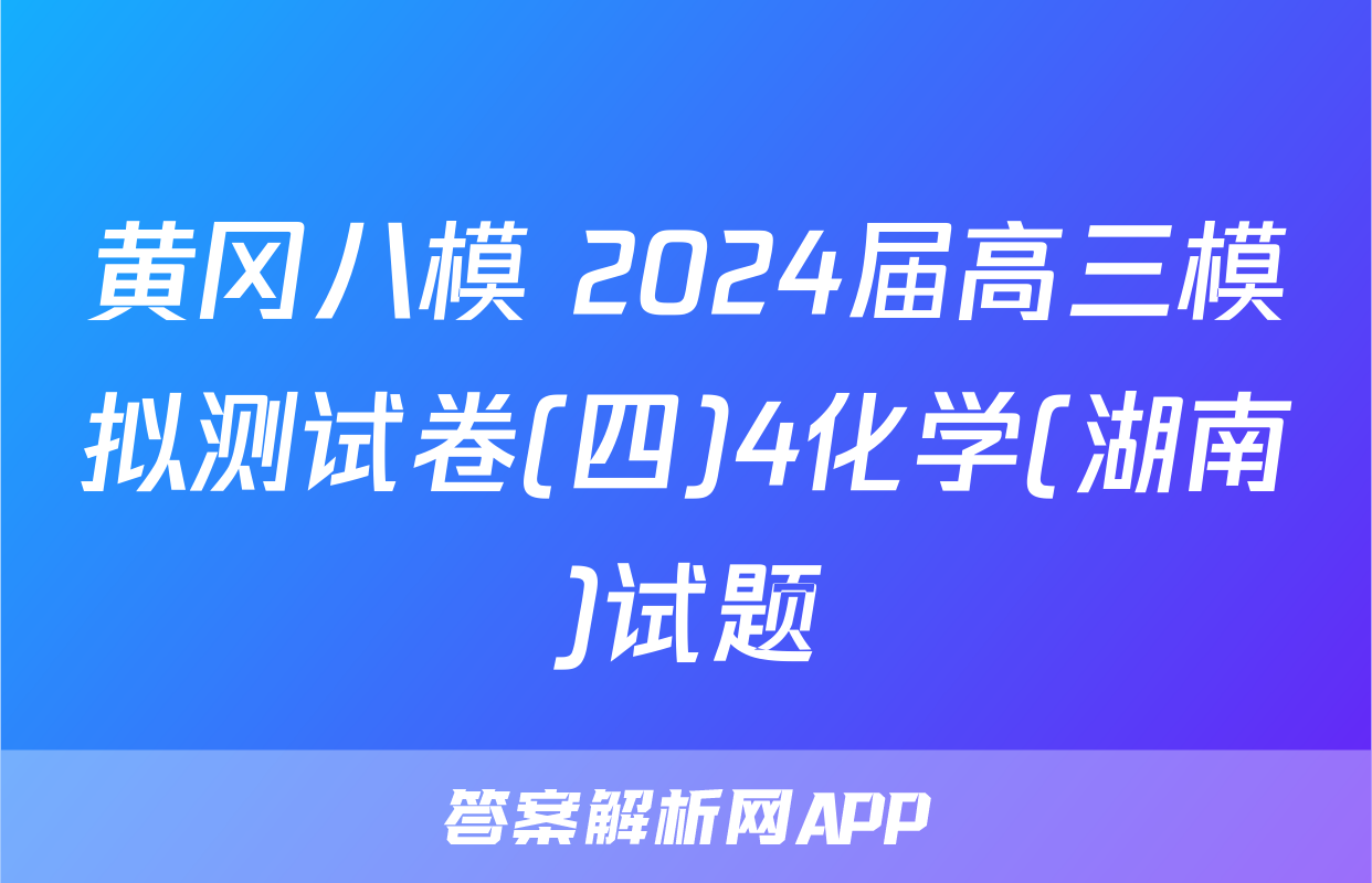 黄冈八模 2024届高三模拟测试卷(四)4化学(湖南)试题