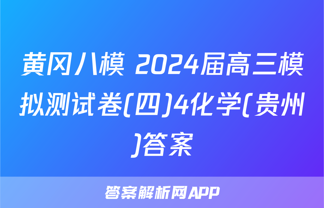 黄冈八模 2024届高三模拟测试卷(四)4化学(贵州)答案
