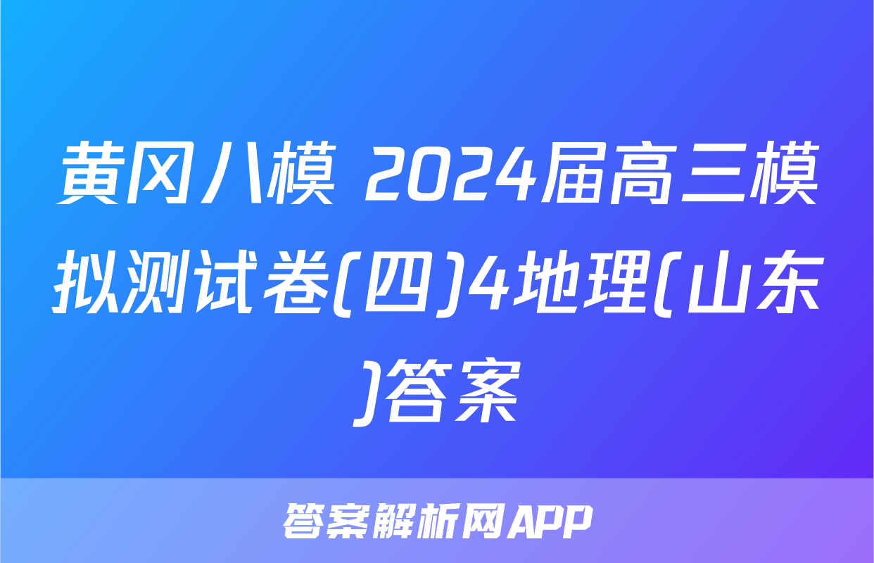 黄冈八模 2024届高三模拟测试卷(四)4地理(山东)答案