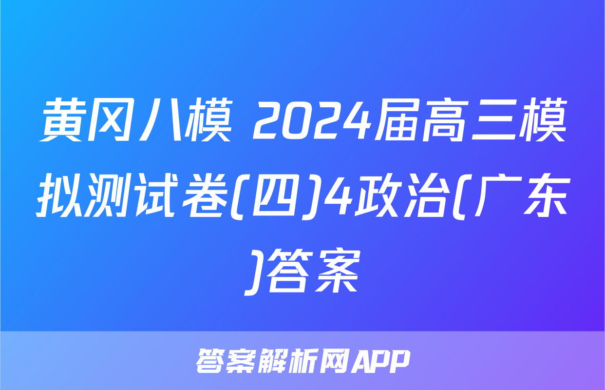 黄冈八模 2024届高三模拟测试卷(四)4政治(广东)答案