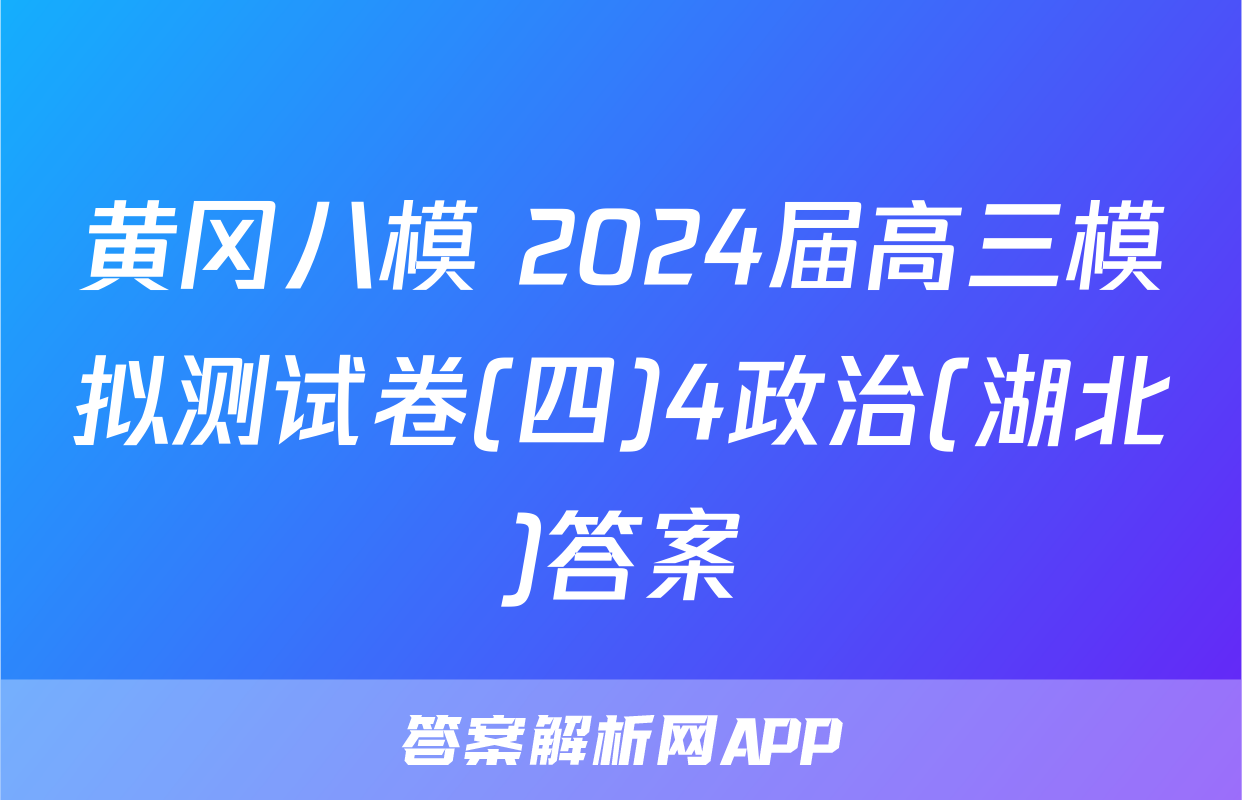 黄冈八模 2024届高三模拟测试卷(四)4政治(湖北)答案