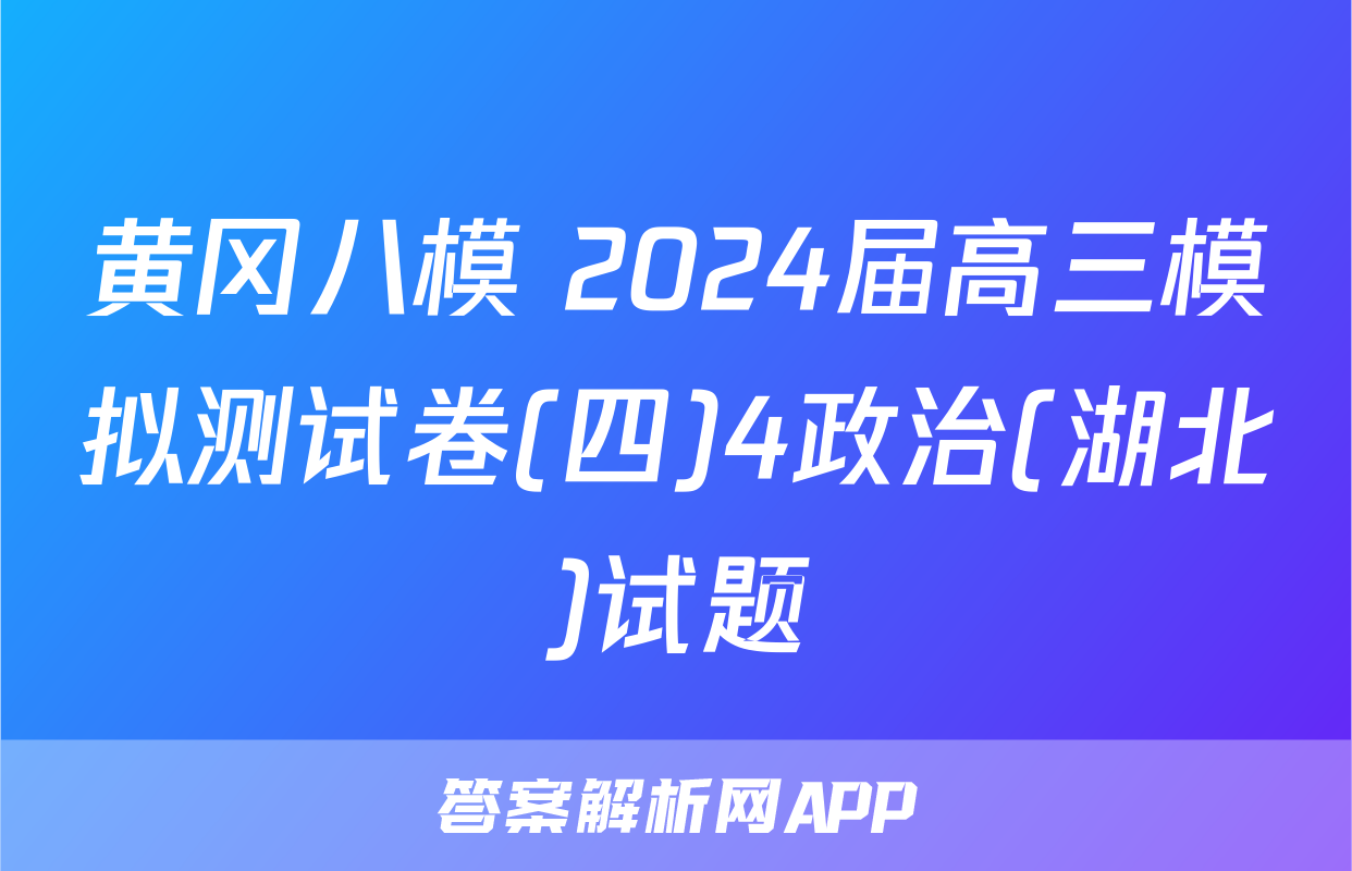 黄冈八模 2024届高三模拟测试卷(四)4政治(湖北)试题