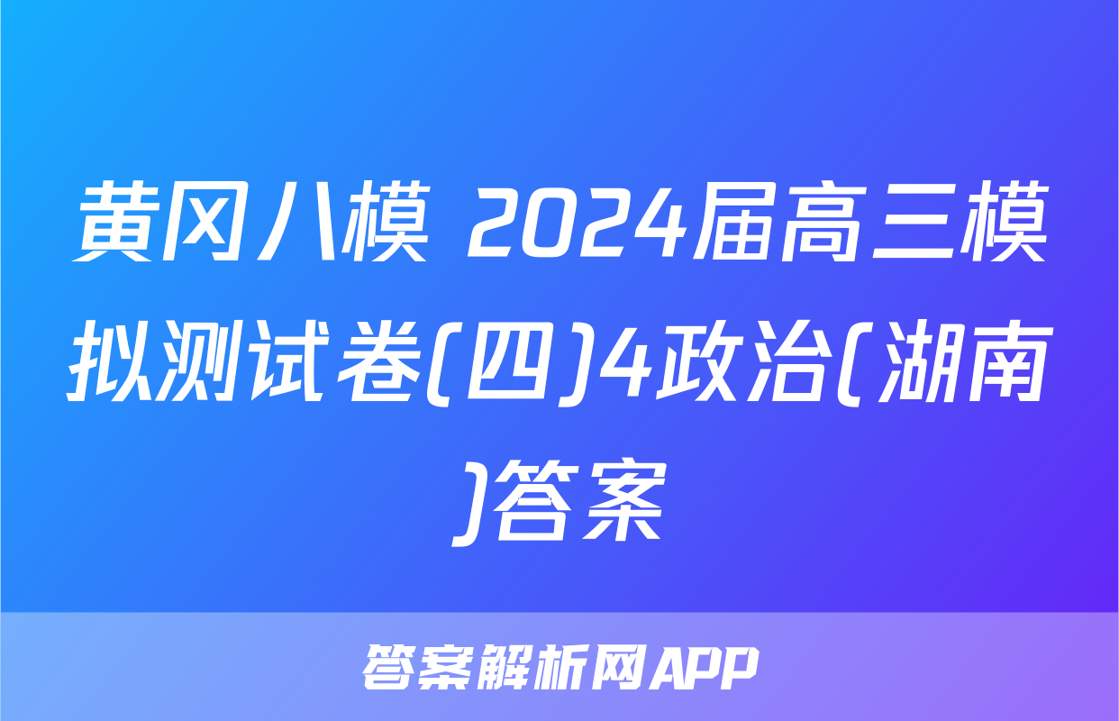 黄冈八模 2024届高三模拟测试卷(四)4政治(湖南)答案