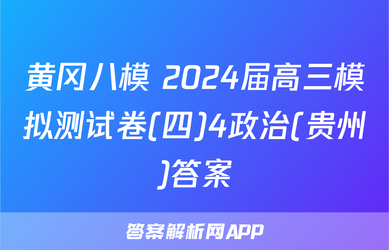 黄冈八模 2024届高三模拟测试卷(四)4政治(贵州)答案