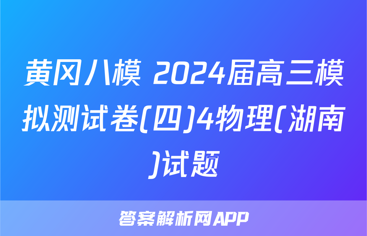 黄冈八模 2024届高三模拟测试卷(四)4物理(湖南)试题