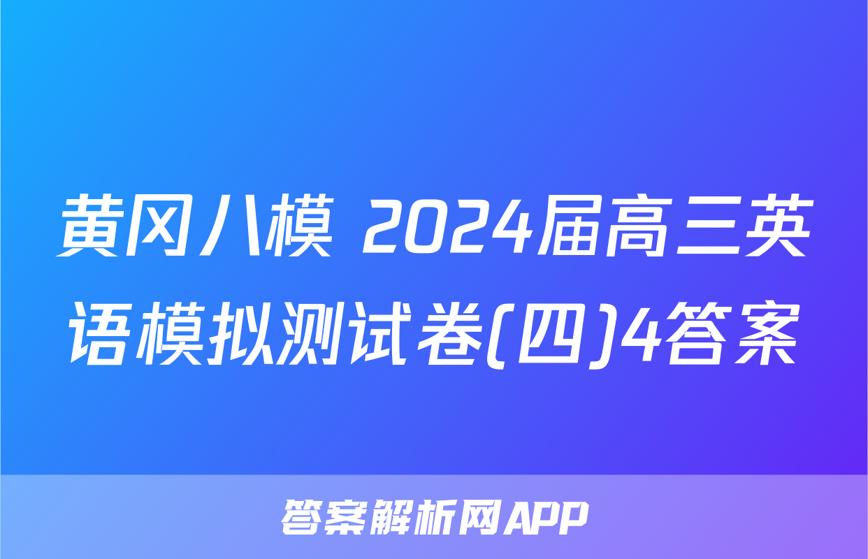 黄冈八模 2024届高三英语模拟测试卷(四)4答案