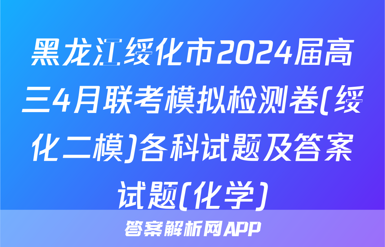 黑龙江绥化市2024届高三4月联考模拟检测卷(绥化二模)各科试题及答案试题(化学)