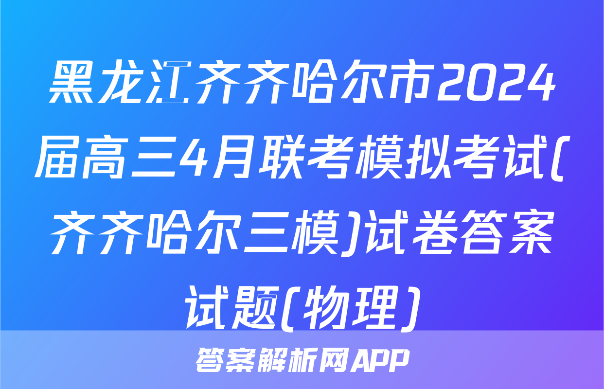 黑龙江齐齐哈尔市2024届高三4月联考模拟考试(齐齐哈尔三模)试卷答案试题(物理)
